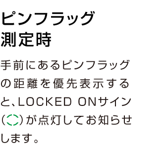 ピンフラッグ測定時-手前にあるピンフラッグの距離を優先表示すると、LOCKED ONサインが点灯してお知らせします。